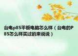 台电p85平板电脑怎么样（台电的P85怎么样买过的来说说）
