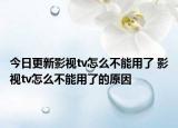 今日更新影视tv怎么不能用了 影视tv怎么不能用了的原因
