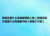 郑现实是什么电视剧里的人物（郑现实和天真是什么电视剧中的人物简介介绍）