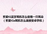 索爱t1蓝牙耳机怎么使用一只耳朵（索爱t1s耳机怎么连接安卓手机）