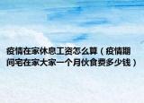 疫情在家休息工资怎么算（疫情期间宅在家大家一个月伙食费多少钱）