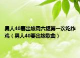 男人40要出嫁周六福第一次吃炸鸡（男人40要出嫁歌曲）
