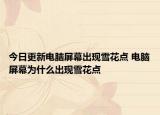 今日更新电脑屏幕出现雪花点 电脑屏幕为什么出现雪花点