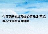 今日更新安卓系统如何升级(系统版本过低怎么升级啊)