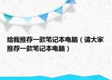 给我推荐一款笔记本电脑（请大家推荐一款笔记本电脑）