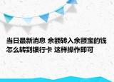 当日最新消息 余额转入余额宝的钱怎么转到银行卡 这样操作即可
