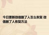今日更新微信删了人怎么恢复 微信删了人恢复方法