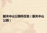 韶关中山公园所在地（韶关中山公园）