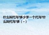 什么叫代沟?多少岁一个代沟?什么叫代沟?多（–）