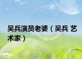 吴兵演员老婆（吴兵 艺术家）