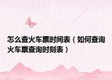 怎么查火车票时间表（如何查询火车票查询时刻表）