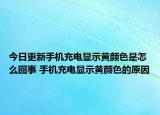 今日更新手机充电显示黄颜色是怎么回事 手机充电显示黄颜色的原因