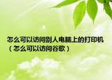 怎么可以访问别人电脑上的打印机（怎么可以访问谷歌）
