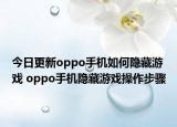 今日更新oppo手机如何隐藏游戏 oppo手机隐藏游戏操作步骤