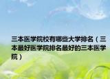 三本医学院校有哪些大学排名（三本最好医学院排名最好的三本医学院）