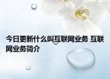 今日更新什么叫互联网业务 互联网业务简介