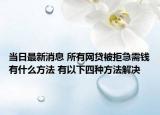 当日最新消息 所有网贷被拒急需钱有什么方法 有以下四种方法解决