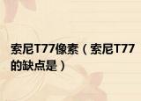 索尼T77像素（索尼T77的缺点是）