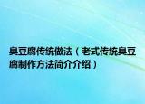臭豆腐传统做法（老式传统臭豆腐制作方法简介介绍）