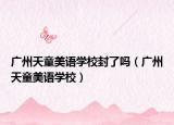 广州天童美语学校封了吗（广州天童美语学校）