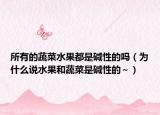 所有的蔬菜水果都是碱性的吗（为什么说水果和蔬菜是碱性的～）