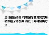 当日最新消息 花呗因为非真实交易被冻结了怎么办 有以下两种解决方法