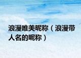 浪漫唯美昵称（浪漫带人名的昵称）
