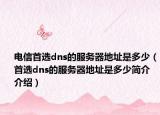 电信首选dns的服务器地址是多少（首选dns的服务器地址是多少简介介绍）