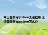今日更新appstore无法登录 无法登录到appstore怎么办