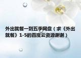 外出就餐一到五季网盘（求《外出就餐》1-5的百度云资源谢谢）