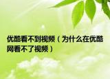 优酷看不到视频（为什么在优酷网看不了视频）
