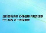当日最新消息 办理信用卡需要注意什么东西 这三点很重要