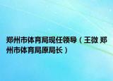 郑州市体育局现任领导（王微 郑州市体育局原局长）