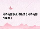 周冬雨男版全场最佳（周冬雨男友是谁）