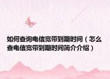 如何查询电信宽带到期时间（怎么查电信宽带到期时间简介介绍）