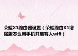 荣耀X1路由器设置（荣耀路由X1增强版怎么用手机开启客人wifi）