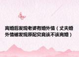离婚后发现老婆有婚外情（丈夫婚外情被发现原配究竟该不该离婚）