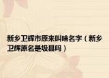 新乡卫辉市原来叫啥名字（新乡卫辉原名是圾县吗）