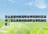 怎么去郑州旅游职业学院新校区读书（怎么去郑州旅游职业学院新校区）