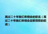 再过二十年我们来相会的歌名（再过二十年我们来相会是那首歌的歌词）