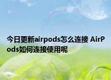 今日更新airpods怎么连接 AirPods如何连接使用呢