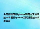 今日更新国外iphone到国内无法连接wifi 国外iphone到无法连接wifi怎么办