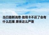 当日最新消息 信用卡不还了会有什么后果 原来这么严重
