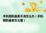 手机相机像素不清怎么办（手机相机像素怎么看）