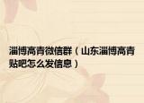 淄博高青微信群（山东淄博高青贴吧怎么发信息）