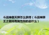 斗战神傲天狮怎么获得（斗战神狮王之傲所有属性指的是什么）
