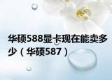 华硕588显卡现在能卖多少（华硕587）