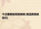 今日更新如何抓娃娃(淘宝抓娃娃技巧)