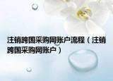 注销跨国采购网账户流程（注销跨国采购网账户）