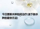 今日更新水肿如何治疗(消下肢水肿的最快方法)
